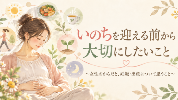 いのちを迎える前から大切にしたいこと～女性のからだと、妊娠・出産について思うこと～