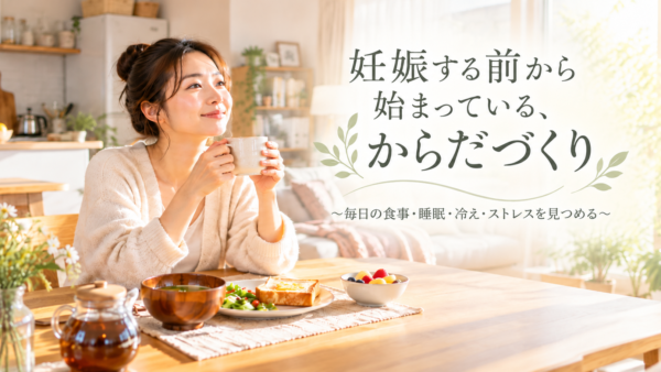 妊娠する前から始まっている、からだづくり　～毎日の食事・睡眠・冷え・ストレスを見つめる～