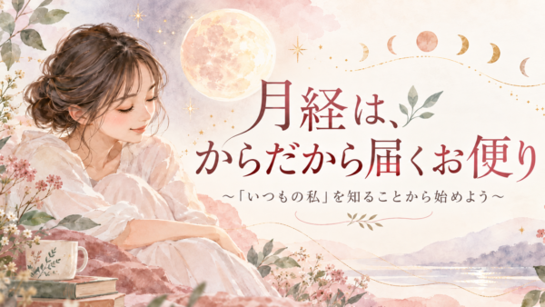 月経は、からだから届くお便り　～「いつもの私」を知ることから始めよう～