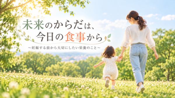 未来のからだは、今日の食事から ～妊娠する前から大切にしたい栄養のこと～